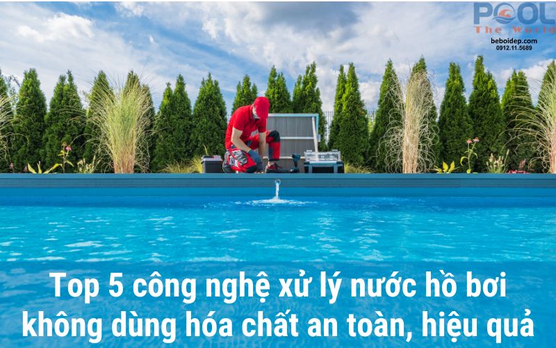 Top 5 công nghệ xử lý nước hồ bơi không dùng hóa chất an toàn, hiệu quả