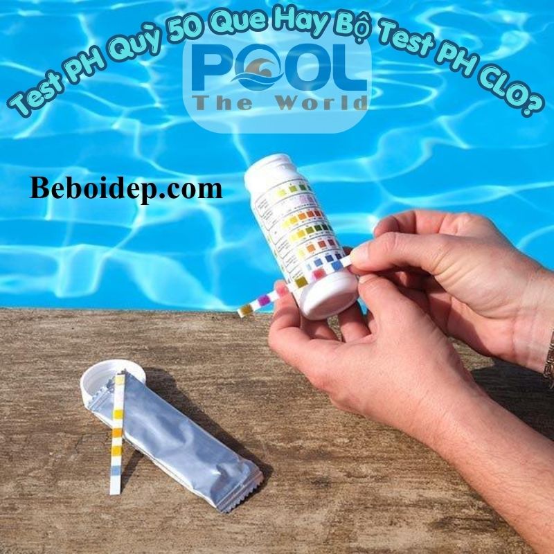 Test PH Quỳ 50 Que Hay Bộ Test PH CLO? Loại Nào Phù Hợp Với Hồ Bơi Gia Đình?