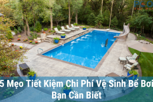 5 Mẹo Tiết Kiệm Chi Phí Vệ Sinh Bể Bơi Bạn Cần Biết