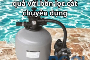 Lọc nước hồ bơi hiệu quả với bồn lọc cát chuyên dụng