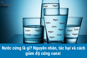 Nước cứng là gì? Nguyên nhân, tác hại và cách giảm độ cứng canxi