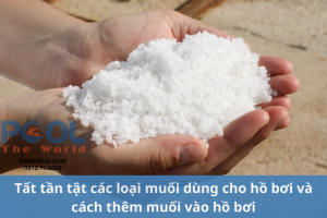 Tất tần tật các loại muối dùng cho hồ bơi và cách thêm muối vào hồ bơi